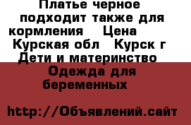 Платье черное (подходит также для кормления) › Цена ­ 200 - Курская обл., Курск г. Дети и материнство » Одежда для беременных   